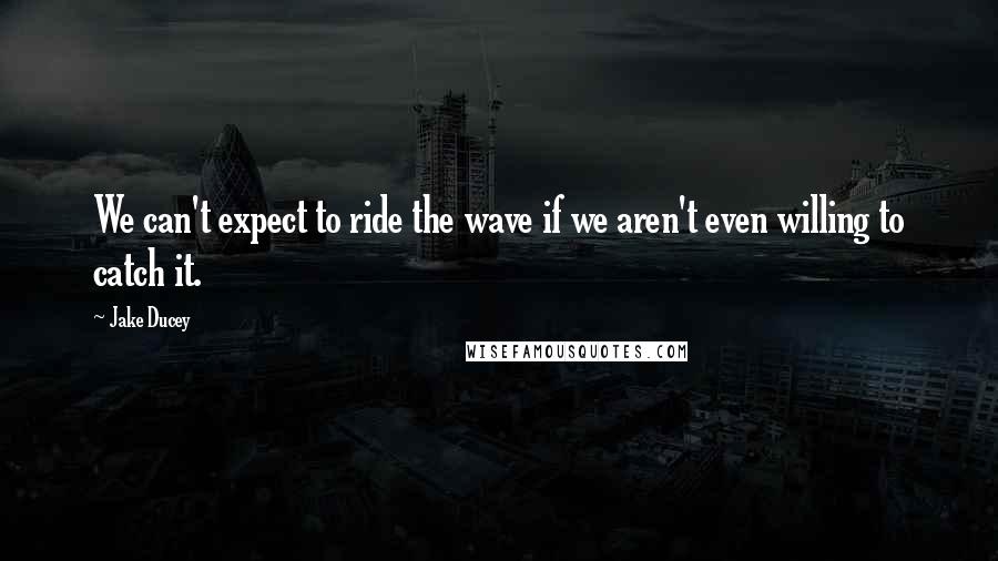 Jake Ducey quotes: We can't expect to ride the wave if we aren't even willing to catch it.