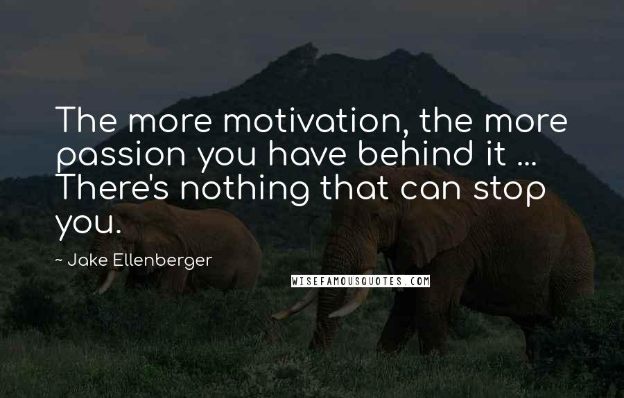 Jake Ellenberger quotes: The more motivation, the more passion you have behind it ... There's nothing that can stop you.