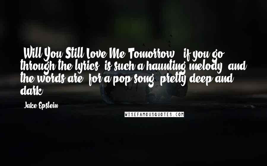 Jake Epstein quotes: 'Will You Still Love Me Tomorrow,' if you go through the lyrics, is such a haunting melody, and the words are, for a pop song, pretty deep and dark.