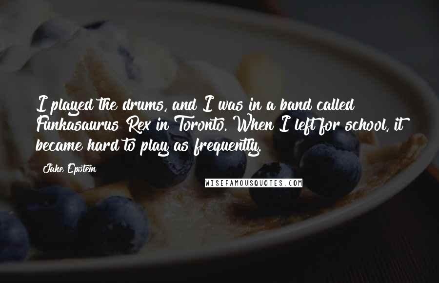 Jake Epstein quotes: I played the drums, and I was in a band called Funkasaurus Rex in Toronto. When I left for school, it became hard to play as frequently.