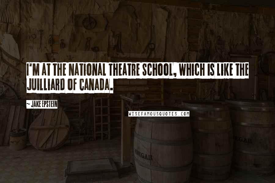 Jake Epstein quotes: I'm at the National Theatre School, which is like the Juilliard of Canada.