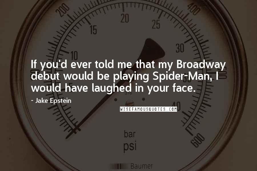 Jake Epstein quotes: If you'd ever told me that my Broadway debut would be playing Spider-Man, I would have laughed in your face.