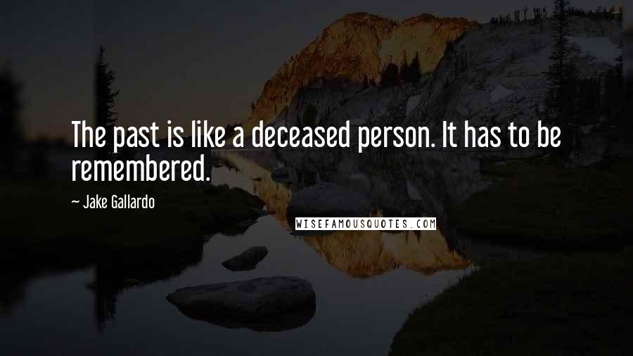 Jake Gallardo quotes: The past is like a deceased person. It has to be remembered.