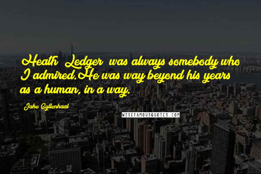Jake Gyllenhaal quotes: Heath [Ledger] was always somebody who I admired.He was way beyond his years as a human, in a way.