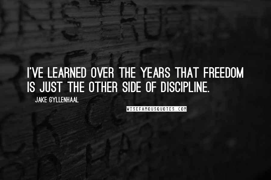 Jake Gyllenhaal quotes: I've learned over the years that freedom is just the other side of discipline.
