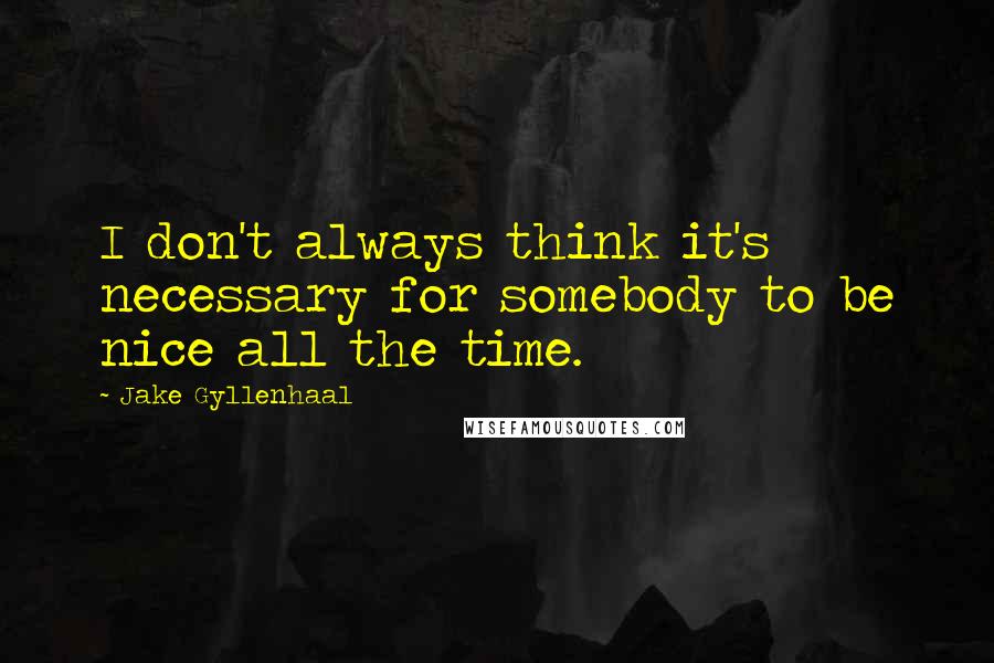 Jake Gyllenhaal quotes: I don't always think it's necessary for somebody to be nice all the time.