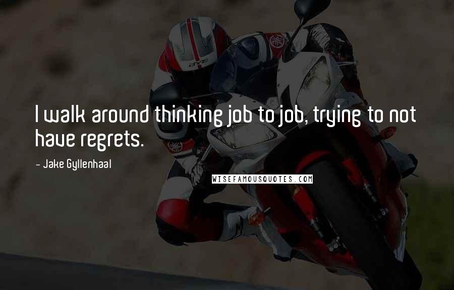 Jake Gyllenhaal quotes: I walk around thinking job to job, trying to not have regrets.