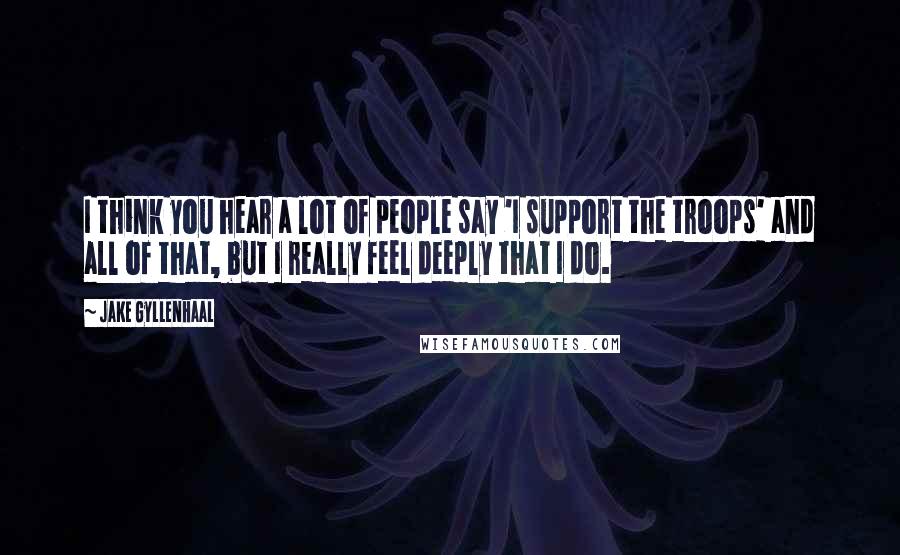 Jake Gyllenhaal quotes: I think you hear a lot of people say 'I support the troops' and all of that, but I really feel deeply that I do.