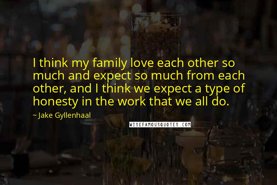 Jake Gyllenhaal quotes: I think my family love each other so much and expect so much from each other, and I think we expect a type of honesty in the work that we