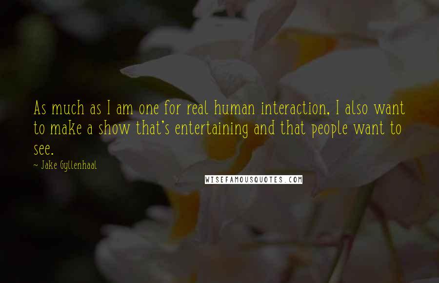 Jake Gyllenhaal quotes: As much as I am one for real human interaction, I also want to make a show that's entertaining and that people want to see.