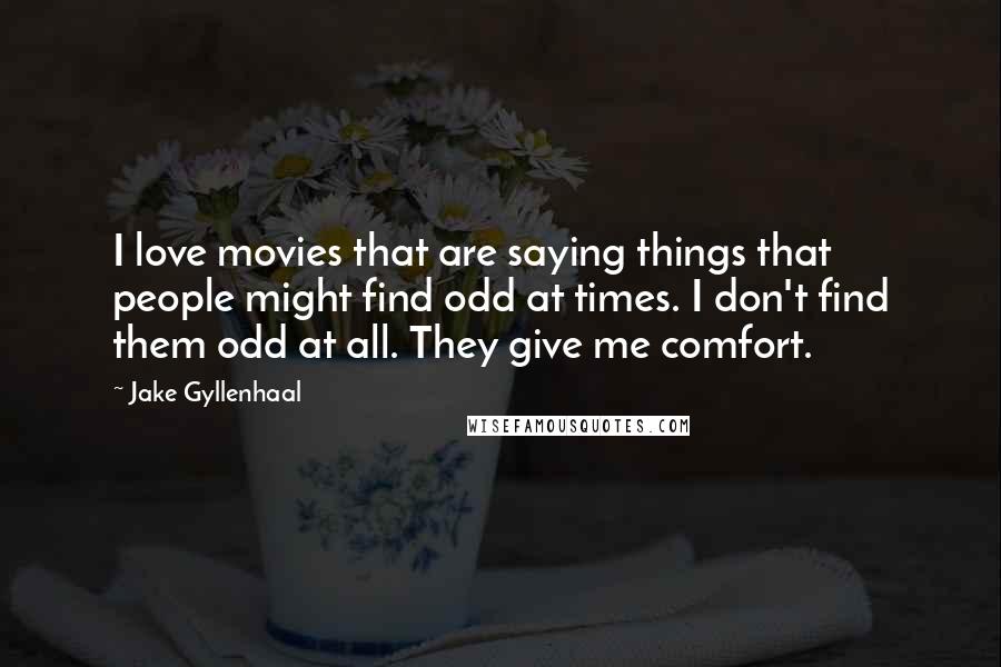 Jake Gyllenhaal quotes: I love movies that are saying things that people might find odd at times. I don't find them odd at all. They give me comfort.