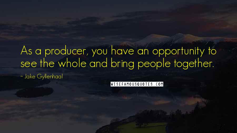 Jake Gyllenhaal quotes: As a producer, you have an opportunity to see the whole and bring people together.