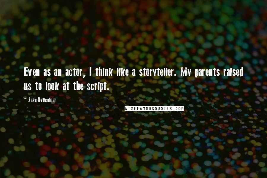 Jake Gyllenhaal quotes: Even as an actor, I think like a storyteller. My parents raised us to look at the script.