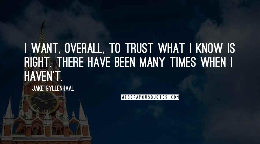 Jake Gyllenhaal quotes: I want, overall, to trust what I know is right. There have been many times when I haven't.