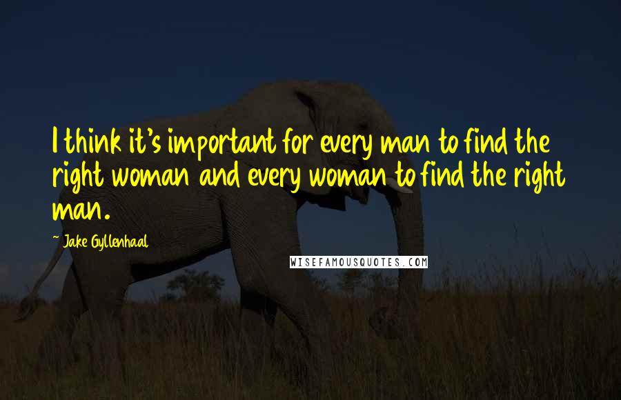 Jake Gyllenhaal quotes: I think it's important for every man to find the right woman and every woman to find the right man.