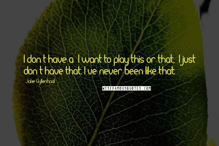 Jake Gyllenhaal quotes: I don't have a "I want to play this or that," I just don't have that. I've never been like that.