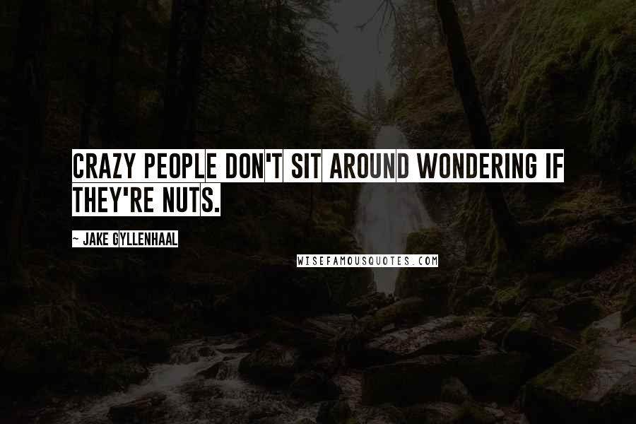 Jake Gyllenhaal quotes: Crazy people don't sit around wondering if they're nuts.