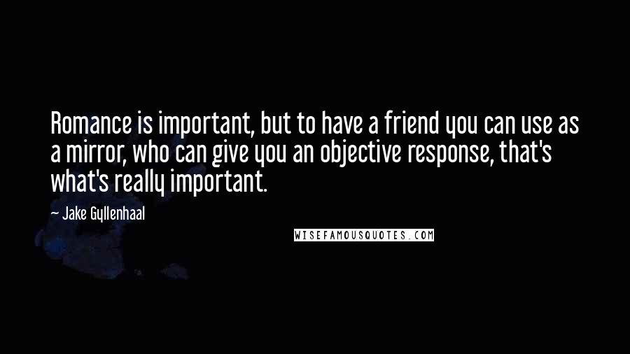 Jake Gyllenhaal quotes: Romance is important, but to have a friend you can use as a mirror, who can give you an objective response, that's what's really important.