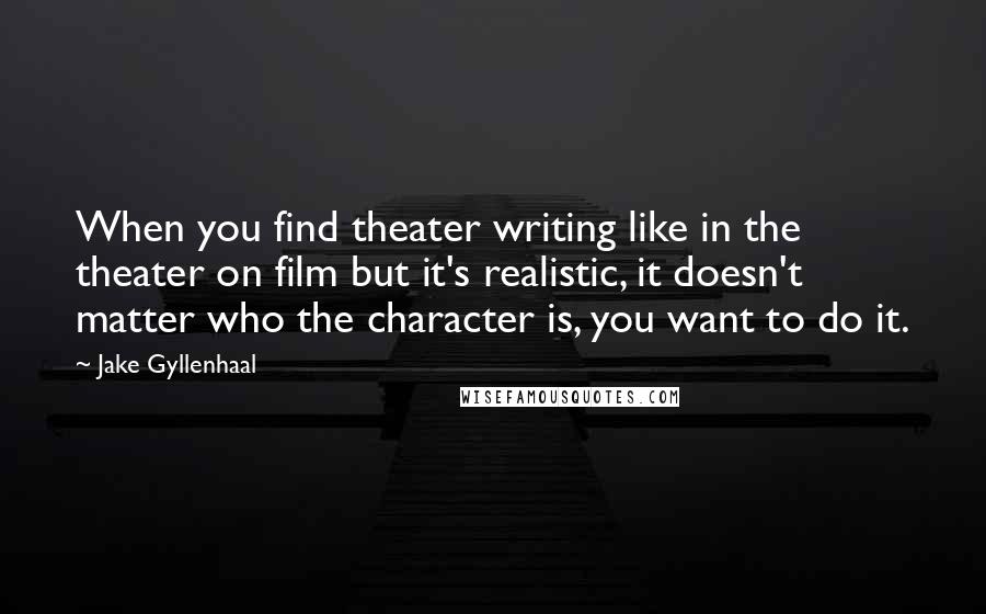 Jake Gyllenhaal quotes: When you find theater writing like in the theater on film but it's realistic, it doesn't matter who the character is, you want to do it.