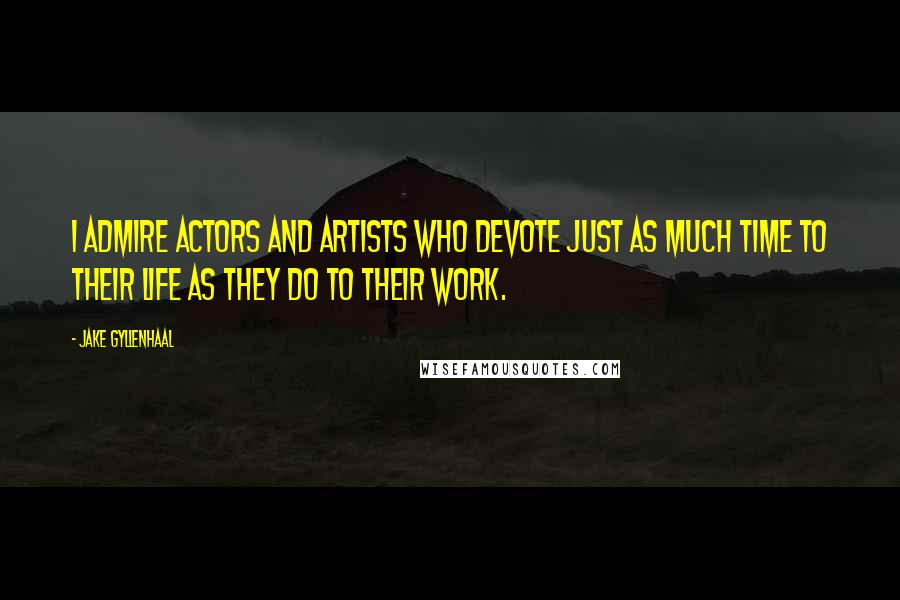 Jake Gyllenhaal quotes: I admire actors and artists who devote just as much time to their life as they do to their work.