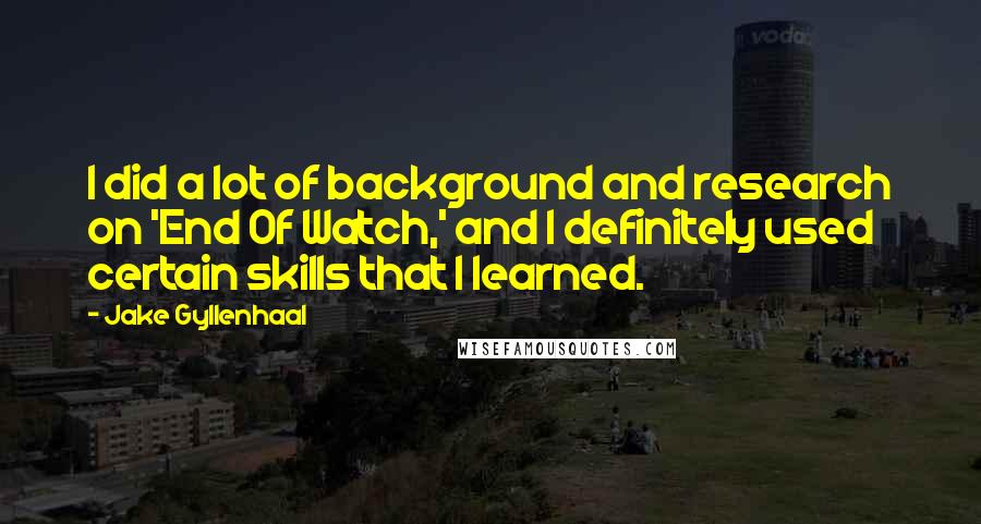 Jake Gyllenhaal quotes: I did a lot of background and research on 'End Of Watch,' and I definitely used certain skills that I learned.