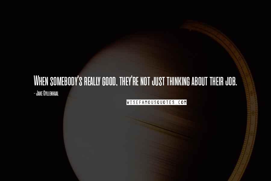 Jake Gyllenhaal quotes: When somebody's really good, they're not just thinking about their job.