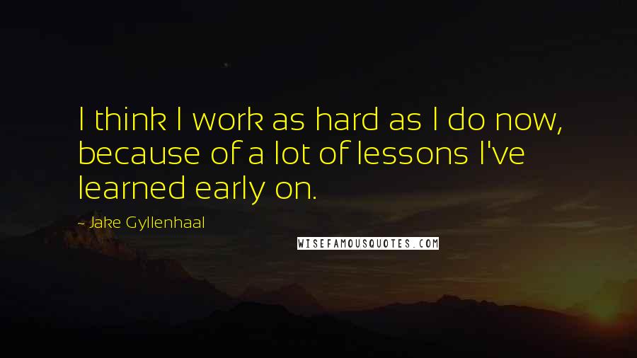 Jake Gyllenhaal quotes: I think I work as hard as I do now, because of a lot of lessons I've learned early on.