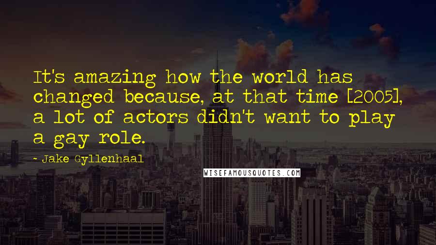 Jake Gyllenhaal quotes: It's amazing how the world has changed because, at that time [2005], a lot of actors didn't want to play a gay role.