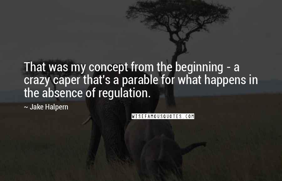 Jake Halpern quotes: That was my concept from the beginning - a crazy caper that's a parable for what happens in the absence of regulation.