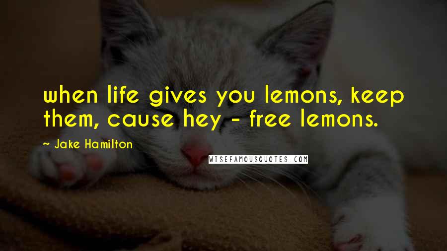 Jake Hamilton quotes: when life gives you lemons, keep them, cause hey - free lemons.