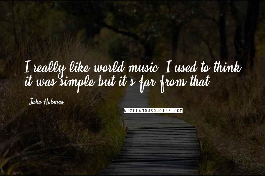 Jake Holmes quotes: I really like world music. I used to think it was simple but it's far from that.