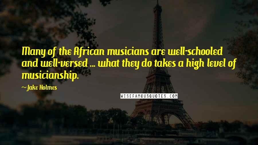 Jake Holmes quotes: Many of the African musicians are well-schooled and well-versed ... what they do takes a high level of musicianship.