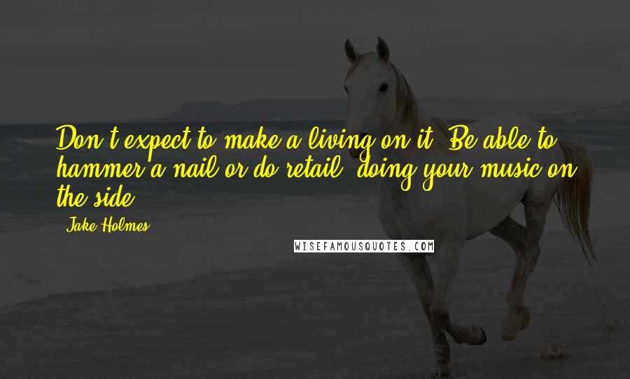 Jake Holmes quotes: Don't expect to make a living on it. Be able to hammer a nail or do retail, doing your music on the side!