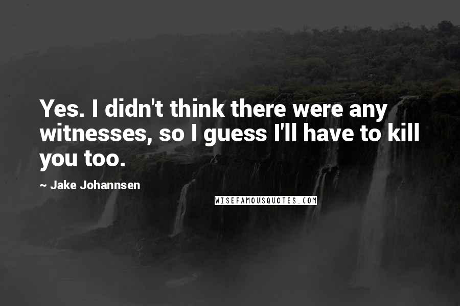 Jake Johannsen quotes: Yes. I didn't think there were any witnesses, so I guess I'll have to kill you too.