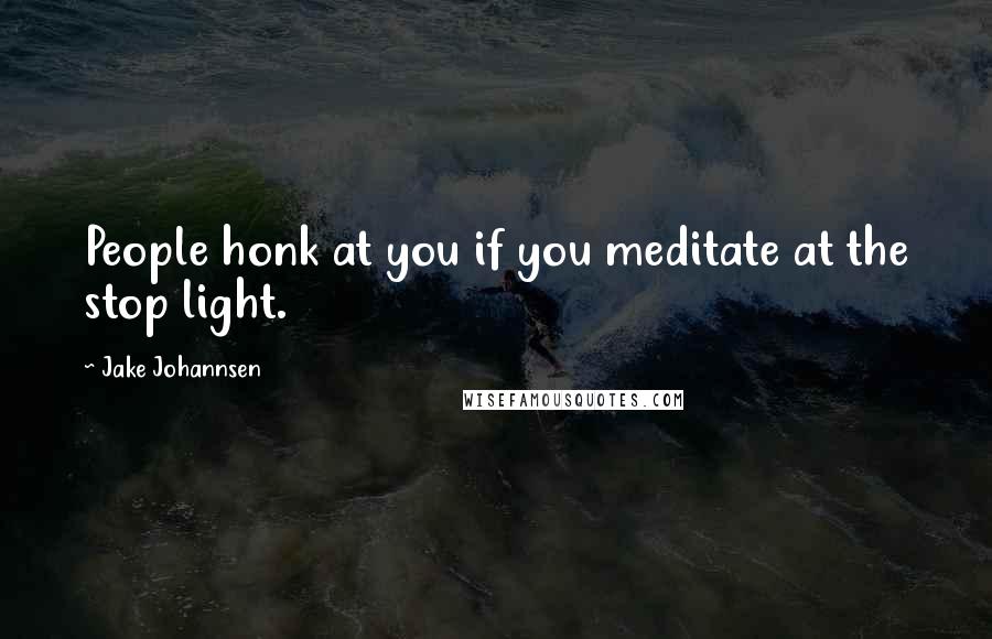 Jake Johannsen quotes: People honk at you if you meditate at the stop light.
