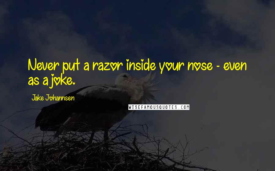 Jake Johannsen quotes: Never put a razor inside your nose - even as a joke.