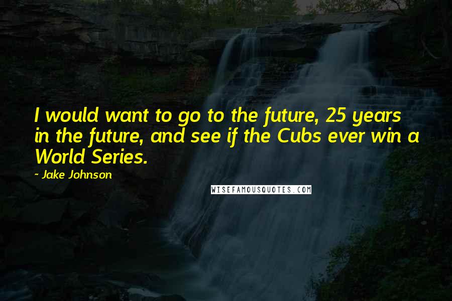 Jake Johnson quotes: I would want to go to the future, 25 years in the future, and see if the Cubs ever win a World Series.