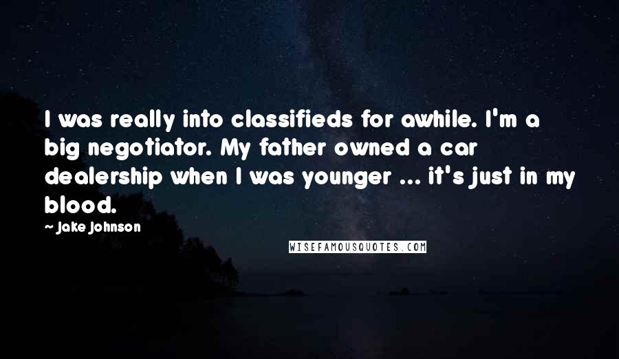 Jake Johnson quotes: I was really into classifieds for awhile. I'm a big negotiator. My father owned a car dealership when I was younger ... it's just in my blood. Jake Johnson quotes: I was really into classifieds for awhile. I'm a big negotiator. My father owned a car dealership when I was younger ... it's just in my blood.