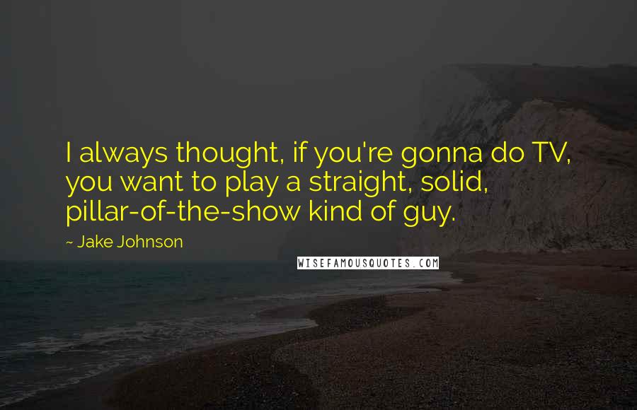 Jake Johnson quotes: I always thought, if you're gonna do TV, you want to play a straight, solid, pillar-of-the-show kind of guy. Jake Johnson quotes: I always thought, if you're gonna do TV, you want to play a straight, solid, pillar-of-the-show kind of guy.