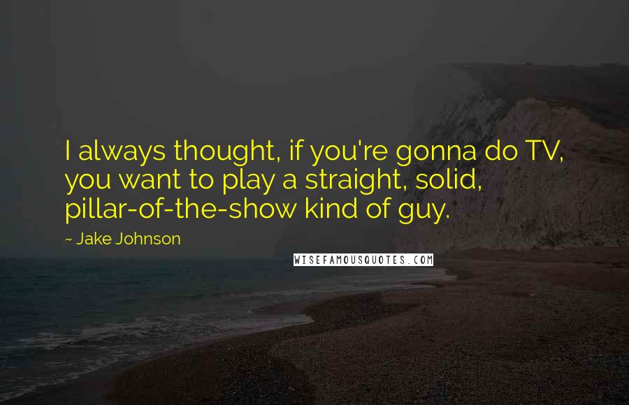 Jake Johnson quotes: I always thought, if you're gonna do TV, you want to play a straight, solid, pillar-of-the-show kind of guy.