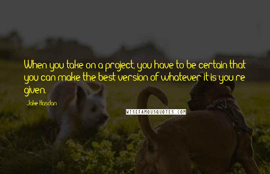 Jake Kasdan quotes: When you take on a project, you have to be certain that you can make the best version of whatever it is you're given.
