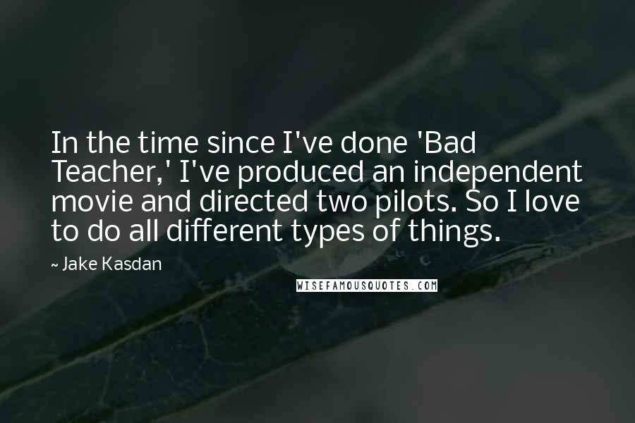 Jake Kasdan quotes: In the time since I've done 'Bad Teacher,' I've produced an independent movie and directed two pilots. So I love to do all different types of things.