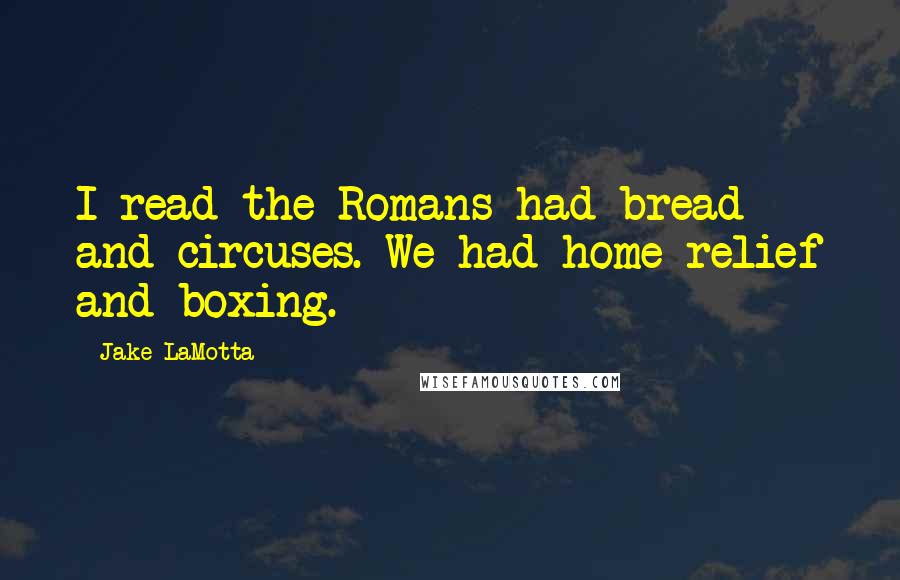 Jake LaMotta quotes: I read the Romans had bread and circuses. We had home relief and boxing.