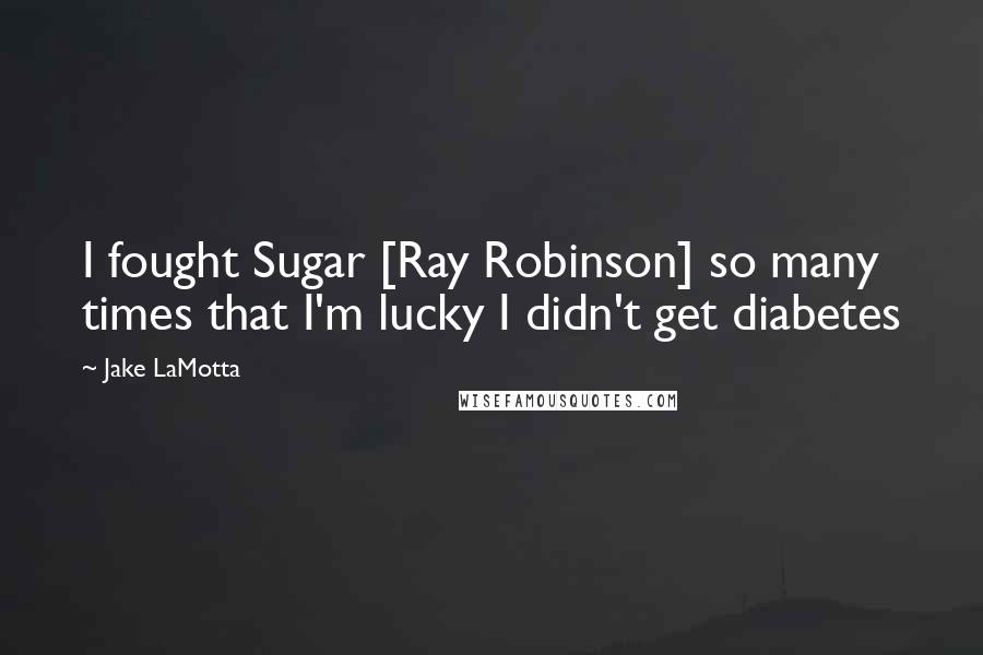 Jake LaMotta quotes: I fought Sugar [Ray Robinson] so many times that I'm lucky I didn't get diabetes