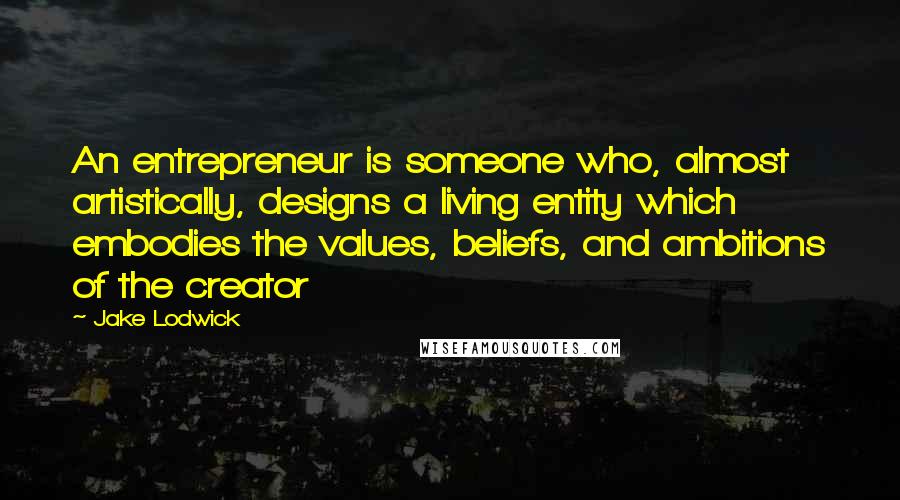 Jake Lodwick quotes: An entrepreneur is someone who, almost artistically, designs a living entity which embodies the values, beliefs, and ambitions of the creator