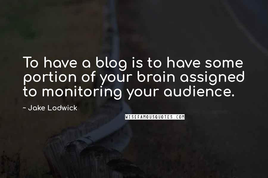 Jake Lodwick quotes: To have a blog is to have some portion of your brain assigned to monitoring your audience.