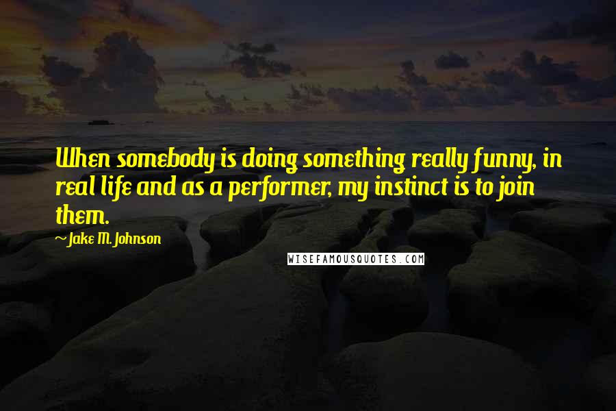 Jake M. Johnson quotes: When somebody is doing something really funny, in real life and as a performer, my instinct is to join them. Jake M. Johnson quotes: When somebody is doing something really funny, in real life and as a performer, my instinct is to join them.