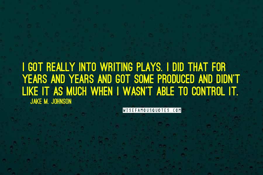 Jake M. Johnson quotes: I got really into writing plays. I did that for years and years and got some produced and didn't like it as much when I wasn't able to control it.