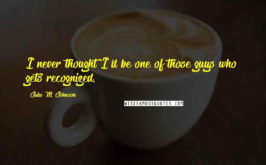Jake M. Johnson quotes: I never thought I'd be one of those guys who gets recognized.