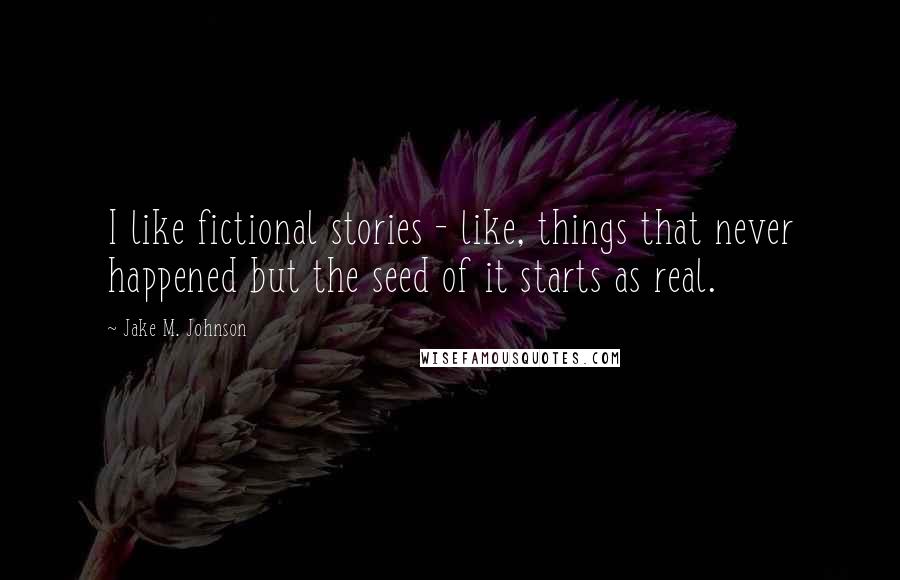 Jake M. Johnson quotes: I like fictional stories - like, things that never happened but the seed of it starts as real.
